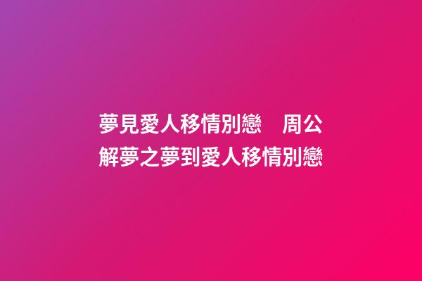 夢見愛人移情別戀　周公解夢之夢到愛人移情別戀